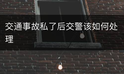 交通事故私了后交警该如何处理
