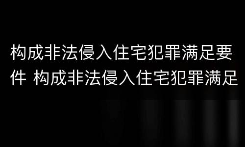 构成非法侵入住宅犯罪满足要件 构成非法侵入住宅犯罪满足要件是什么