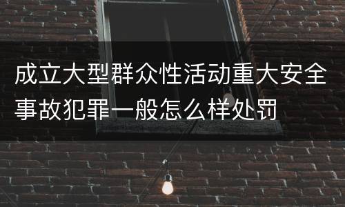 成立大型群众性活动重大安全事故犯罪一般怎么样处罚