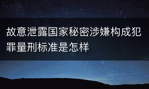故意泄露国家秘密涉嫌构成犯罪量刑标准是怎样