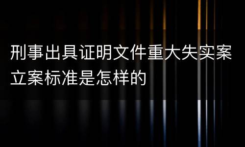 刑事出具证明文件重大失实案立案标准是怎样的