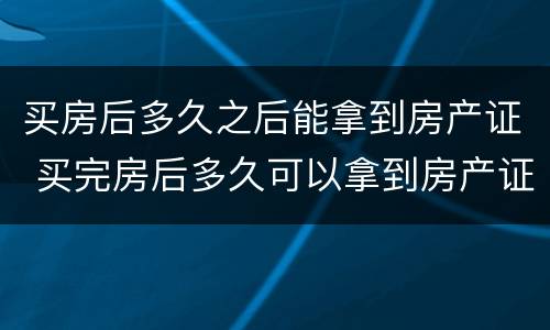 买房后多久之后能拿到房产证 买完房后多久可以拿到房产证