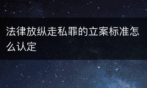 法律放纵走私罪的立案标准怎么认定