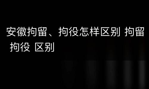 安徽拘留、拘役怎样区别 拘留 拘役 区别