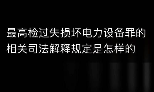 最高检过失损坏电力设备罪的相关司法解释规定是怎样的