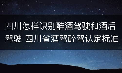 四川怎样识别醉酒驾驶和酒后驾驶 四川省酒驾醉驾认定标准
