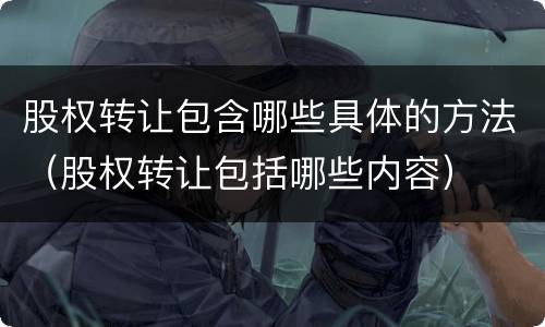 股权转让包含哪些具体的方法（股权转让包括哪些内容）