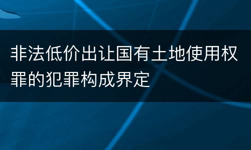 非法低价出让国有土地使用权罪的犯罪构成界定