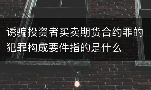 诱骗投资者买卖期货合约罪的犯罪构成要件指的是什么