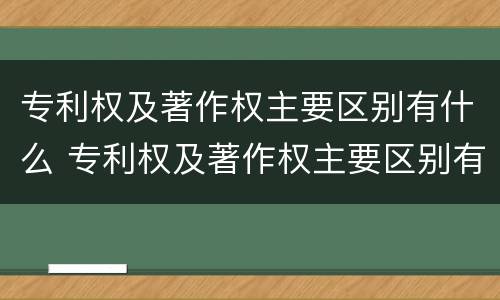 专利权及著作权主要区别有什么 专利权及著作权主要区别有什么