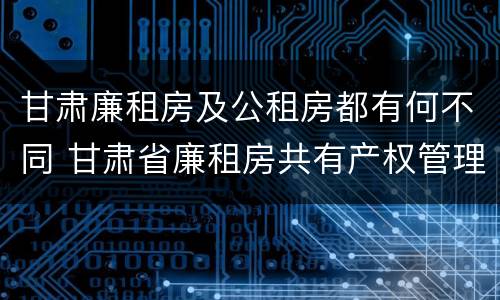 甘肃廉租房及公租房都有何不同 甘肃省廉租房共有产权管理办法