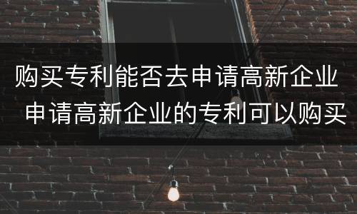 购买专利能否去申请高新企业 申请高新企业的专利可以购买吗
