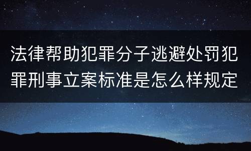 法律帮助犯罪分子逃避处罚犯罪刑事立案标准是怎么样规定