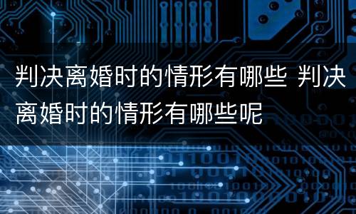 判决离婚时的情形有哪些 判决离婚时的情形有哪些呢