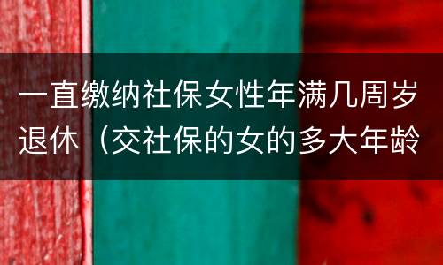 一直缴纳社保女性年满几周岁退休（交社保的女的多大年龄退休）