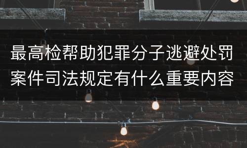 最高检帮助犯罪分子逃避处罚案件司法规定有什么重要内容
