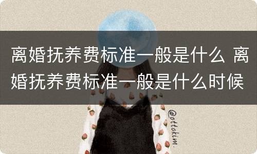 离婚抚养费标准一般是什么 离婚抚养费标准一般是什么时候执行