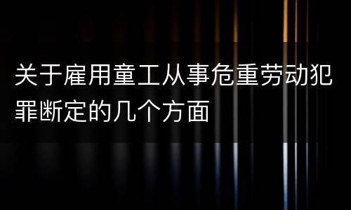 关于雇用童工从事危重劳动犯罪断定的几个方面