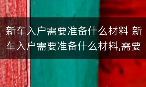 新车入户需要准备什么材料 新车入户需要准备什么材料,需要多少钱