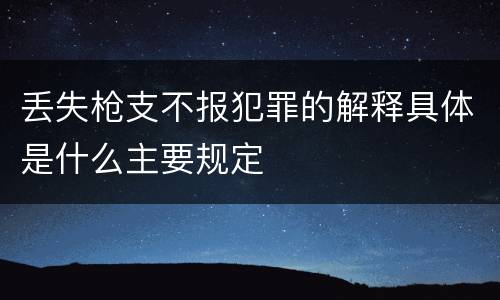 丢失枪支不报犯罪的解释具体是什么主要规定
