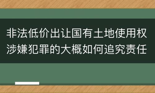 非法低价出让国有土地使用权涉嫌犯罪的大概如何追究责任