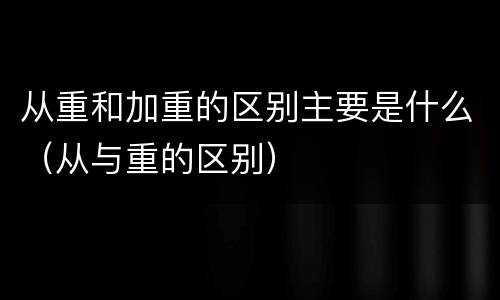 从重和加重的区别主要是什么（从与重的区别）