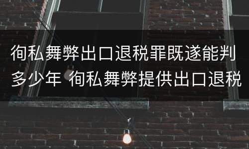 徇私舞弊出口退税罪既遂能判多少年 徇私舞弊提供出口退税凭证罪