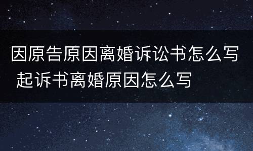 因原告原因离婚诉讼书怎么写 起诉书离婚原因怎么写
