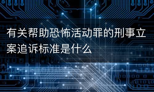 有关帮助恐怖活动罪的刑事立案追诉标准是什么