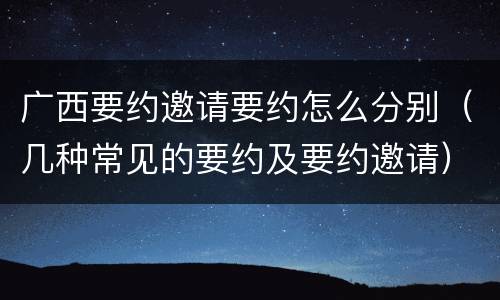 广西要约邀请要约怎么分别(几种常见的要约及要约邀请)
