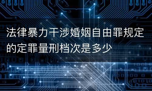 法律暴力干涉婚姻自由罪规定的定罪量刑档次是多少