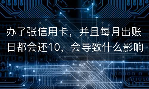办了张信用卡，并且每月出账日都会还10，会导致什么影响吗