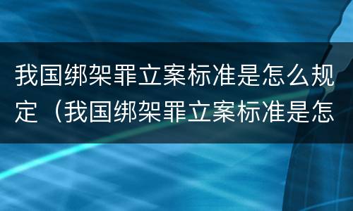 我国绑架罪立案标准是怎么规定（我国绑架罪立案标准是怎么规定出来的）