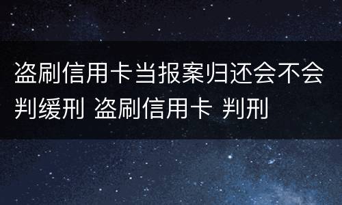 盗刷信用卡当报案归还会不会判缓刑 盗刷信用卡 判刑