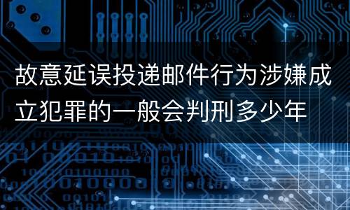 故意延误投递邮件行为涉嫌成立犯罪的一般会判刑多少年