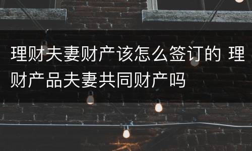 理财夫妻财产该怎么签订的 理财产品夫妻共同财产吗