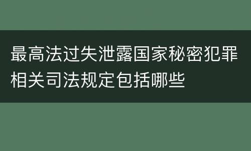 最高法过失泄露国家秘密犯罪相关司法规定包括哪些