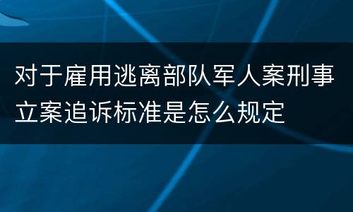 对于雇用逃离部队军人案刑事立案追诉标准是怎么规定