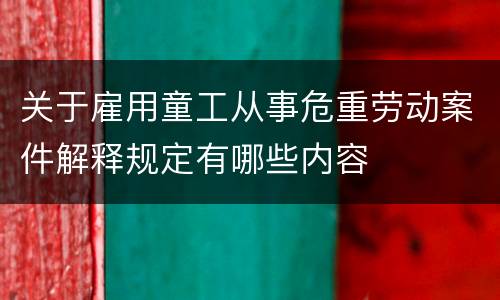 关于雇用童工从事危重劳动案件解释规定有哪些内容