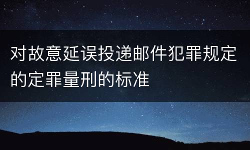 对故意延误投递邮件犯罪规定的定罪量刑的标准