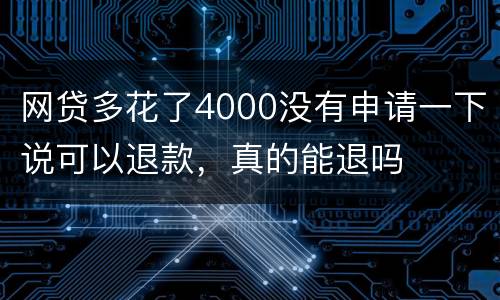 网贷多花了4000没有申请一下说可以退款，真的能退吗