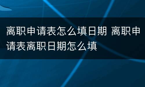 离职申请表怎么填日期 离职申请表离职日期怎么填