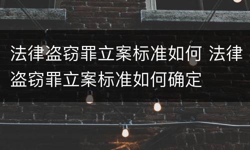 法律盗窃罪立案标准如何 法律盗窃罪立案标准如何确定