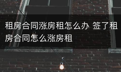 租房合同涨房租怎么办 签了租房合同怎么涨房租