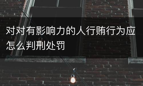 对对有影响力的人行贿行为应怎么判刑处罚