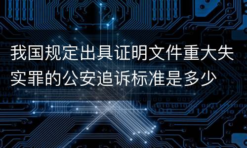 我国规定出具证明文件重大失实罪的公安追诉标准是多少