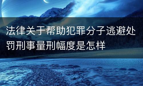 法律关于帮助犯罪分子逃避处罚刑事量刑幅度是怎样