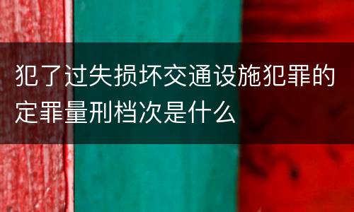 犯了过失损坏交通设施犯罪的定罪量刑档次是什么