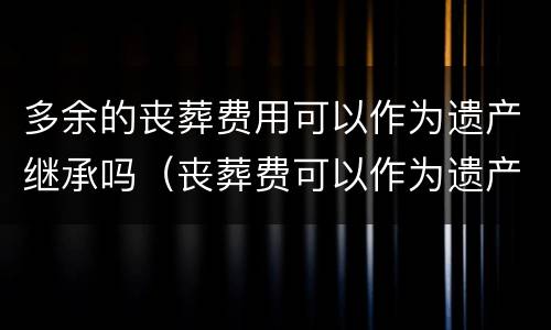 多余的丧葬费用可以作为遗产继承吗（丧葬费可以作为遗产分割继承吗）