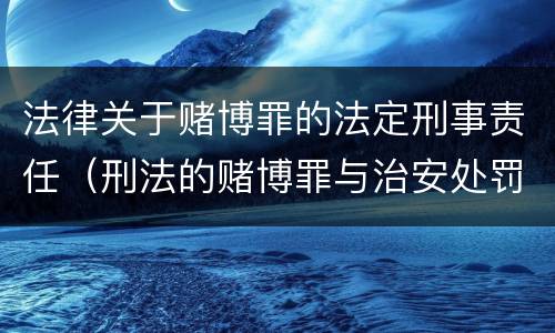 法律关于赌博罪的法定刑事责任（刑法的赌博罪与治安处罚赌博罪）